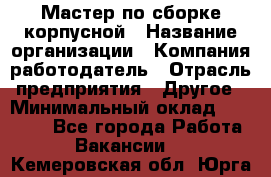 Мастер по сборке корпусной › Название организации ­ Компания-работодатель › Отрасль предприятия ­ Другое › Минимальный оклад ­ 25 000 - Все города Работа » Вакансии   . Кемеровская обл.,Юрга г.